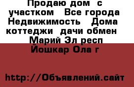 Продаю дом, с участком - Все города Недвижимость » Дома, коттеджи, дачи обмен   . Марий Эл респ.,Йошкар-Ола г.